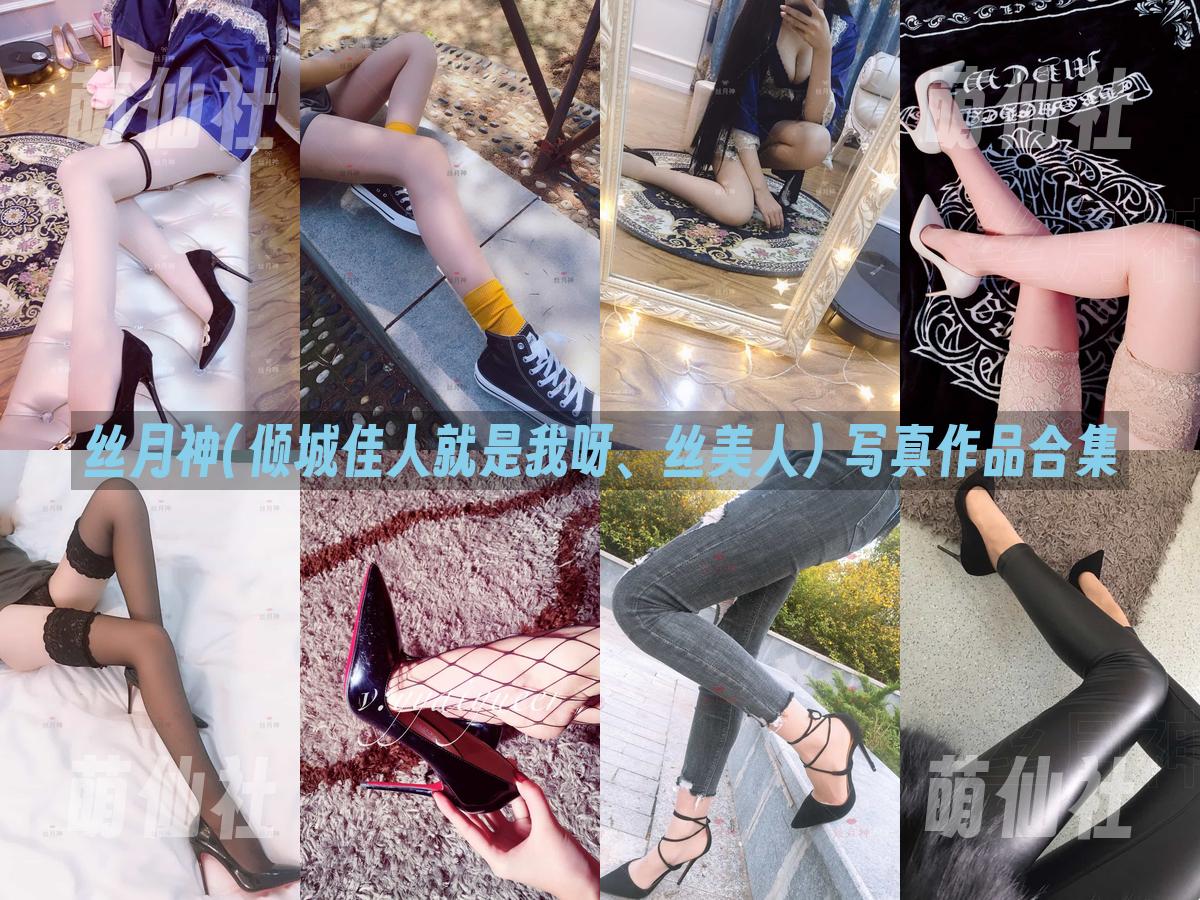 丝月神(倾城佳人就是我呀、丝美人) 丝月神(倾城佳人就是我呀、丝美人) 写真作品合集