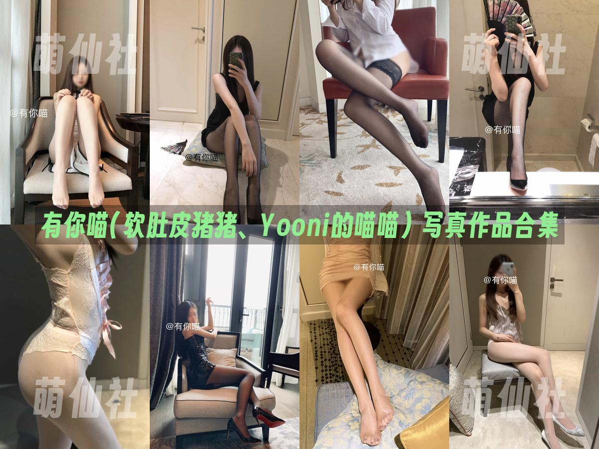 有你喵(软肚皮猪猪、Yooni的喵喵) 有你喵(软肚皮猪猪、Yooni的喵喵) 写真作品合集