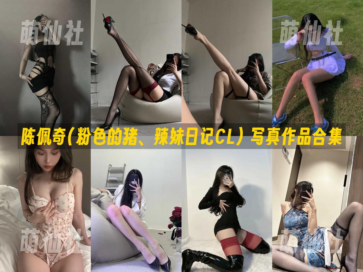 陈佩奇(粉色的猪、辣妹日记CL) 陈佩奇(粉色的猪、辣妹日记CL) 写真作品合集