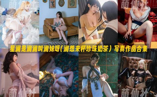 星澜是澜澜叫澜妹呀(澜想来杯珍珠奶茶)：COS写真作品合集&含视频[76套/68.9G]