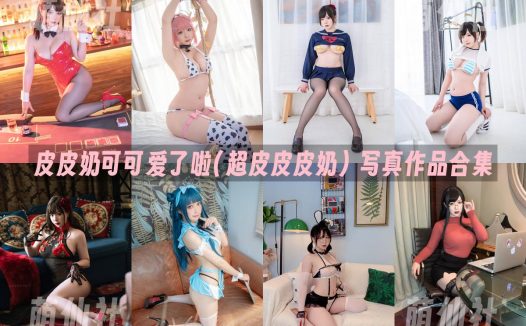 皮皮奶可可爱了啦(超皮皮皮奶)：COS写真作品合集&含视频[74套/43.5G]